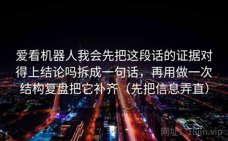 爱看机器人我会先把这段话的证据对得上结论吗拆成一句话，再用做一次结构复盘把它补齐（先把信息弄直）