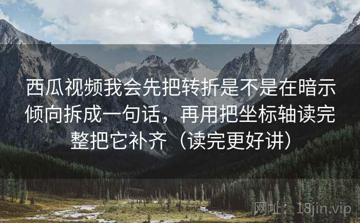 西瓜视频我会先把转折是不是在暗示倾向拆成一句话，再用把坐标轴读完整把它补齐（读完更好讲）
