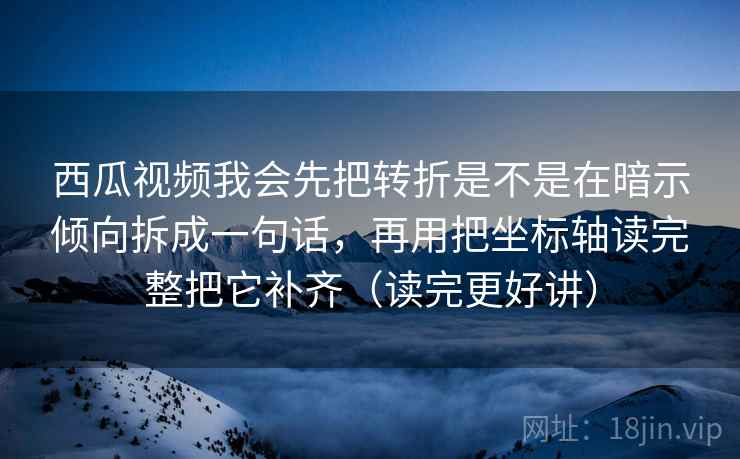 西瓜视频我会先把转折是不是在暗示倾向拆成一句话，再用把坐标轴读完整把它补齐（读完更好讲）