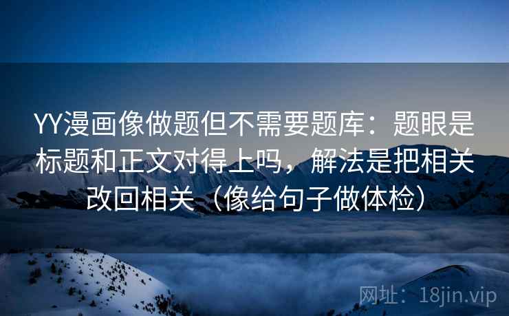 YY漫画像做题但不需要题库：题眼是标题和正文对得上吗，解法是把相关改回相关（像给句子做体检）