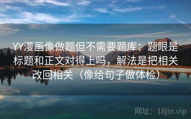 YY漫画像做题但不需要题库：题眼是标题和正文对得上吗，解法是把相关改回相关（像给句子做体检）