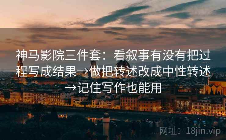 神马影院三件套：看叙事有没有把过程写成结果→做把转述改成中性转述→记住写作也能用