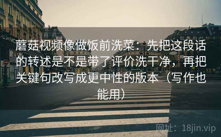 蘑菇视频像做饭前洗菜:先把这段话的转述是不是带了评价洗干净,再把关键句改写成更中性的版本(写作也能用) 蘑菇视频像做饭前洗菜:先把这段话的转述是不是带了评价洗干净,再把关键句改写成更中性的版本(写作也能用)