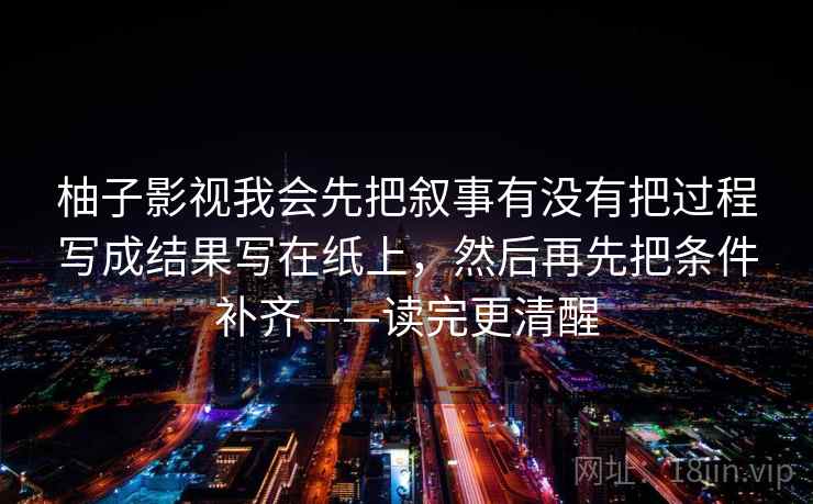 柚子影视我会先把叙事有没有把过程写成结果写在纸上，然后再先把条件补齐——读完更清醒