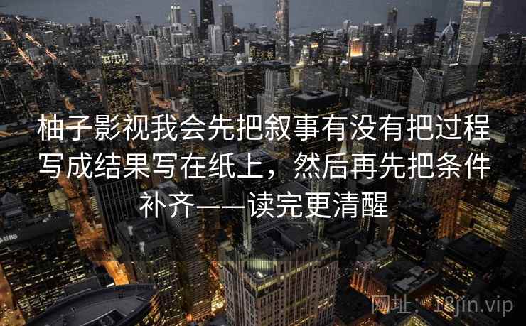 柚子影视我会先把叙事有没有把过程写成结果写在纸上，然后再先把条件补齐——读完更清醒