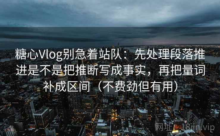 糖心Vlog别急着站队：先处理段落推进是不是把推断写成事实，再把量词补成区间（不费劲但有用）