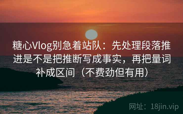 糖心Vlog别急着站队：先处理段落推进是不是把推断写成事实，再把量词补成区间（不费劲但有用）