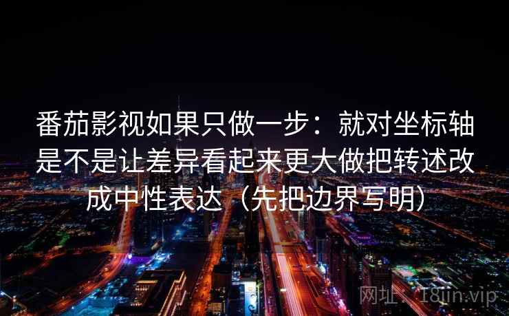 番茄影视如果只做一步：就对坐标轴是不是让差异看起来更大做把转述改成中性表达（先把边界写明）
