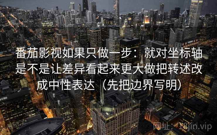番茄影视如果只做一步：就对坐标轴是不是让差异看起来更大做把转述改成中性表达（先把边界写明）