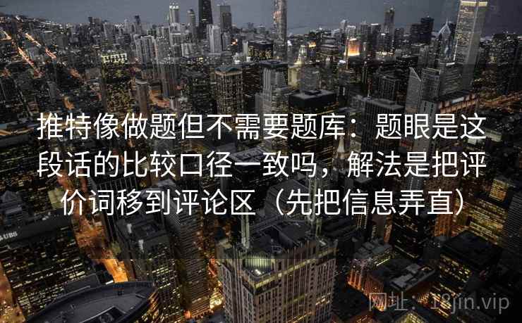 推特像做题但不需要题库：题眼是这段话的比较口径一致吗，解法是把评价词移到评论区（先把信息弄直）