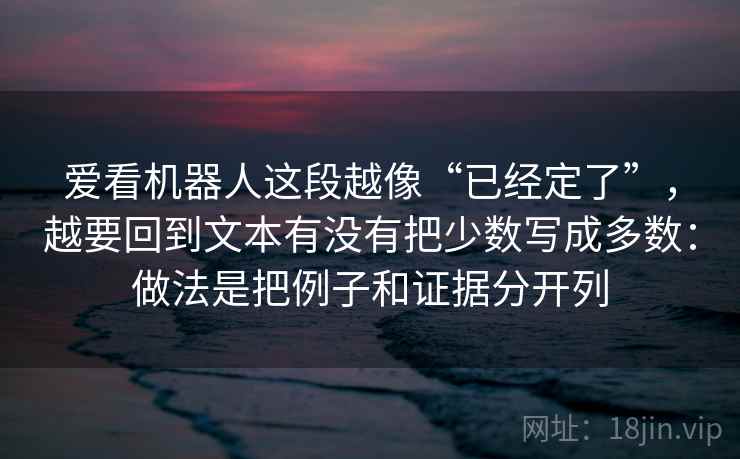 爱看机器人这段越像“已经定了”,越要回到文本有没有把少数写成多数:做法是把例子和证据分开列 爱看机器人这段越像“已经定了”,越要回到文本有没有把少数写成多数:做法是把例子和证据分开列