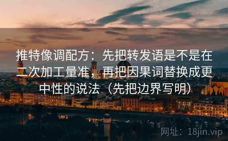 推特像调配方：先把转发语是不是在二次加工量准，再把因果词替换成更中性的说法（先把边界写明）