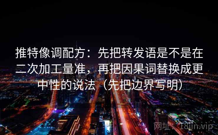 推特像调配方：先把转发语是不是在二次加工量准，再把因果词替换成更中性的说法（先把边界写明）