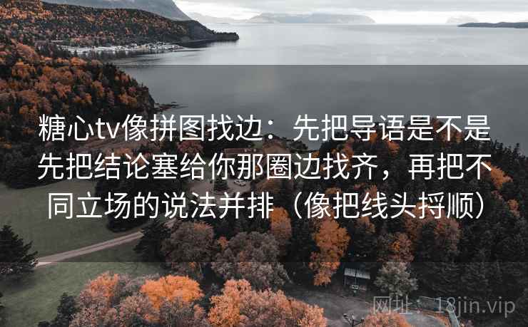 糖心tv像拼图找边:先把导语是不是先把结论塞给你那圈边找齐,再把不同立场的说法并排(像把线头捋顺) 糖心tv像拼图找边:先把导语是不是先把结论塞给你那圈边找齐,再把不同立场的说法并排(像把线头捋顺)