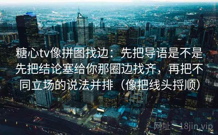 糖心tv像拼图找边:先把导语是不是先把结论塞给你那圈边找齐,再把不同立场的说法并排(像把线头捋顺) 糖心tv像拼图找边:先把导语是不是先把结论塞给你那圈边找齐,再把不同立场的说法并排(像把线头捋顺)