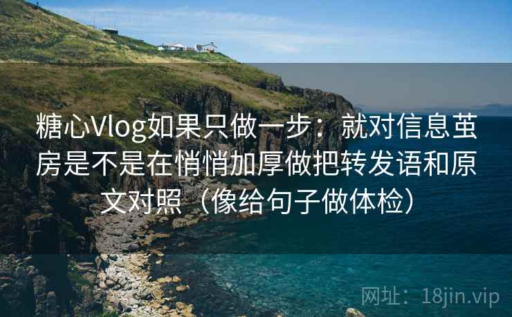 糖心Vlog如果只做一步：就对信息茧房是不是在悄悄加厚做把转发语和原文对照（像给句子做体检）