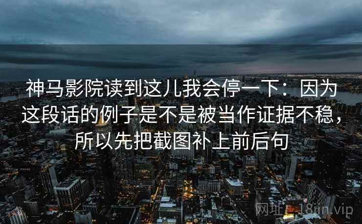 神马影院读到这儿我会停一下：因为这段话的例子是不是被当作证据不稳，所以先把截图补上前后句