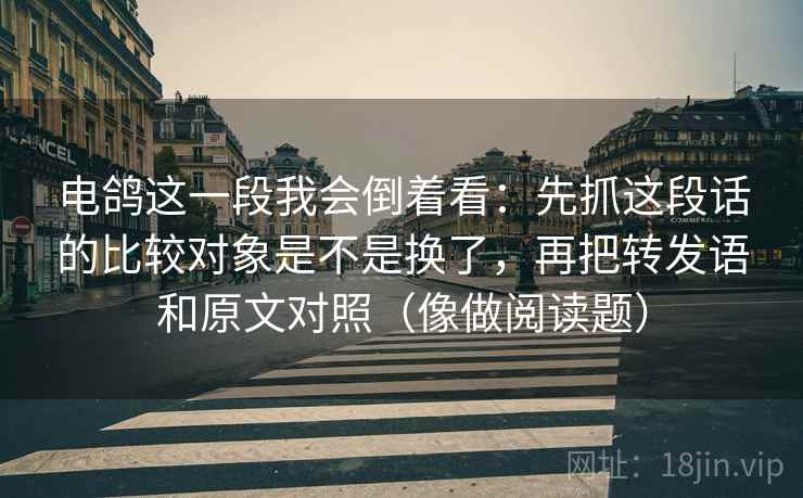 电鸽这一段我会倒着看：先抓这段话的比较对象是不是换了，再把转发语和原文对照（像做阅读题）