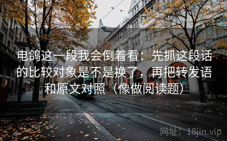 电鸽这一段我会倒着看：先抓这段话的比较对象是不是换了，再把转发语和原文对照（像做阅读题）