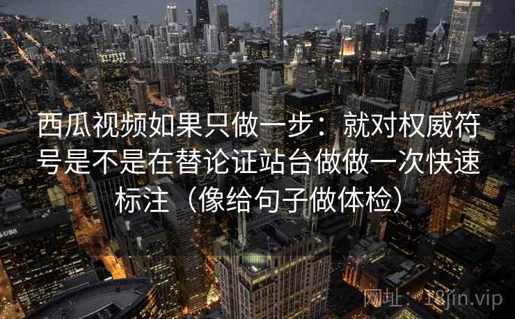 西瓜视频如果只做一步：就对权威符号是不是在替论证站台做做一次快速标注（像给句子做体检）